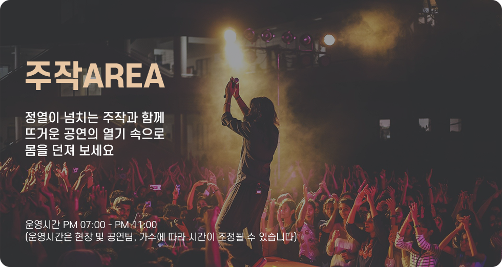 주작AREA 정열이 넘치는 주작과 함께 뜨거운 공연의 열기 속으로 몸을 던져 보세요 운영시간 오후 7시부터 오후 11시까지 (운영시간은 현장 및 공연팀, 가수에 따라 시간이 조정될 수 있습니다)